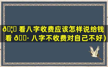 🦍 看八字收费应该怎样说给钱（看 🌷 八字不收费对自己不好）